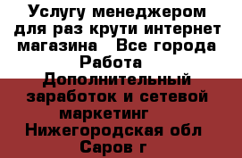 Услугу менеджером для раз крути интернет-магазина - Все города Работа » Дополнительный заработок и сетевой маркетинг   . Нижегородская обл.,Саров г.